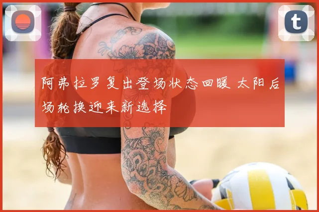 阿弗拉罗复出登场状态回暖 太阳后场轮换迎来新选择