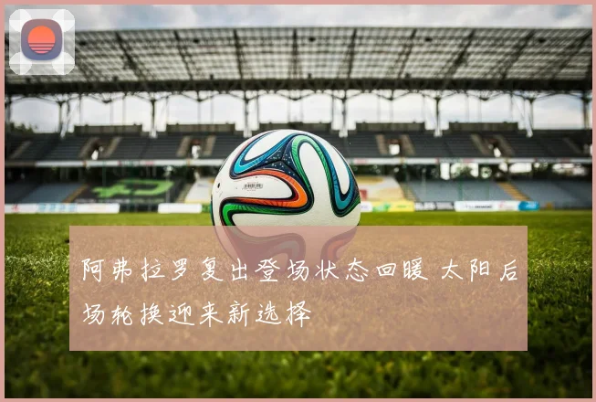 阿弗拉罗复出登场状态回暖 太阳后场轮换迎来新选择