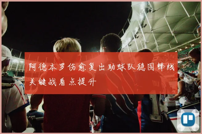 阿德本罗伤愈复出助球队稳固锋线关键战看点提升