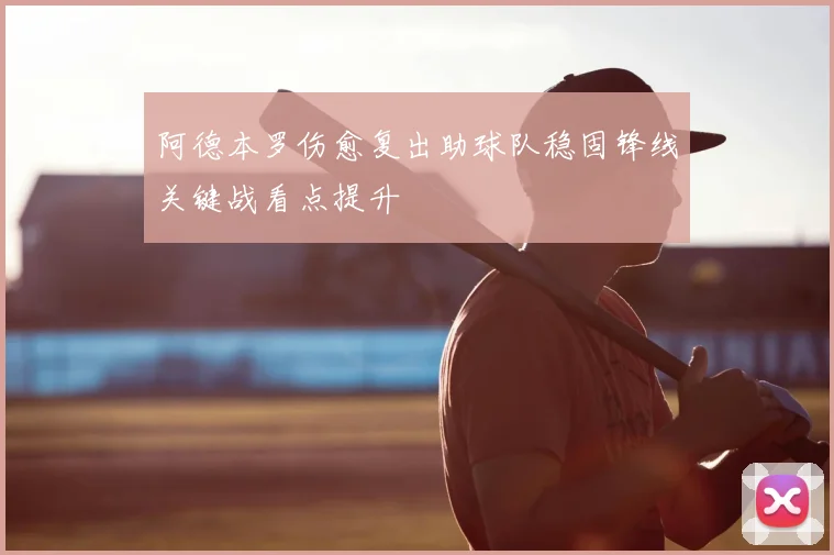 阿德本罗伤愈复出助球队稳固锋线关键战看点提升