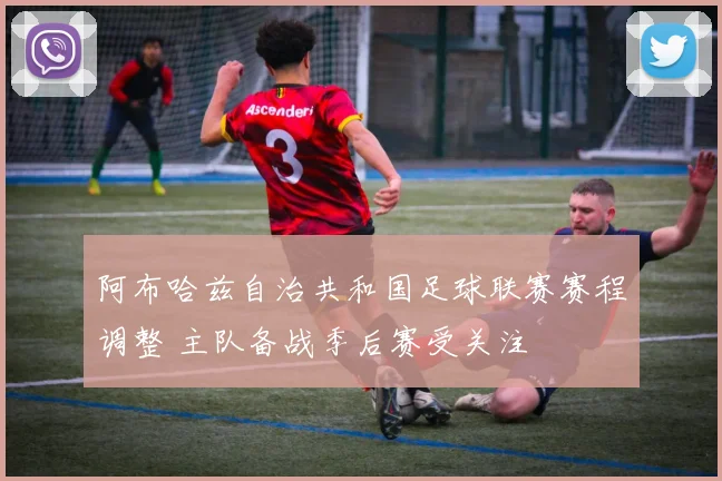 阿布哈兹自治共和国足球联赛赛程调整 主队备战季后赛受关注