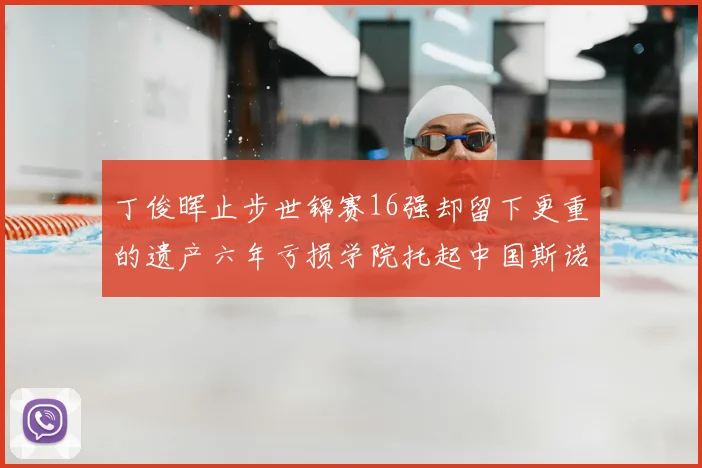 丁俊晖止步世锦赛16强却留下更重的遗产六年亏损学院托起中国斯诺克未来