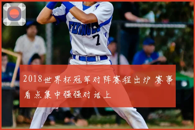 2018世界杯冠军对阵赛程出炉 赛事看点集中强强对话上