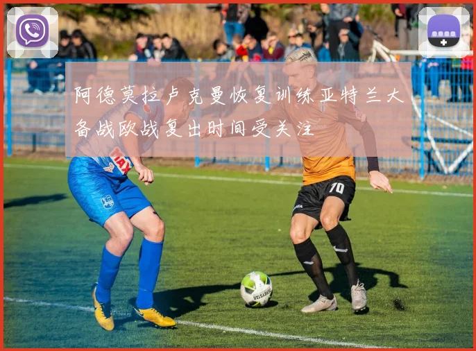阿德莫拉卢克曼恢复训练亚特兰大备战欧战复出时间受关注
