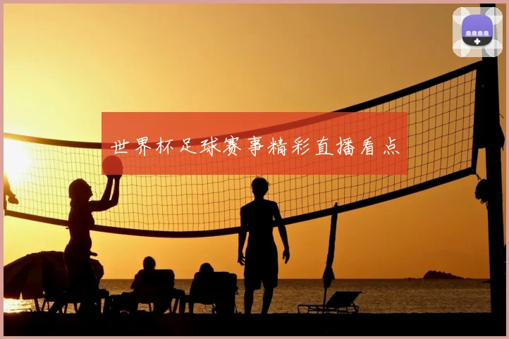 世界杯足球赛事精彩直播看点