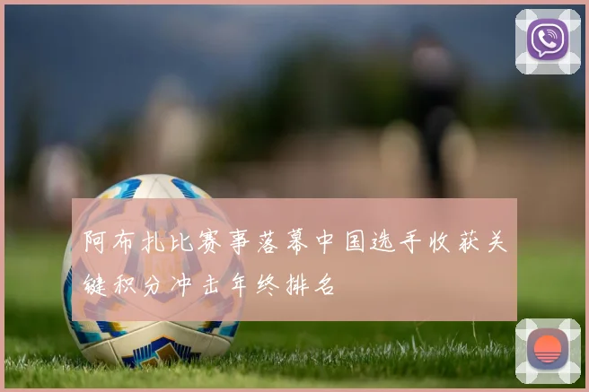 阿布扎比赛事落幕中国选手收获关键积分冲击年终排名