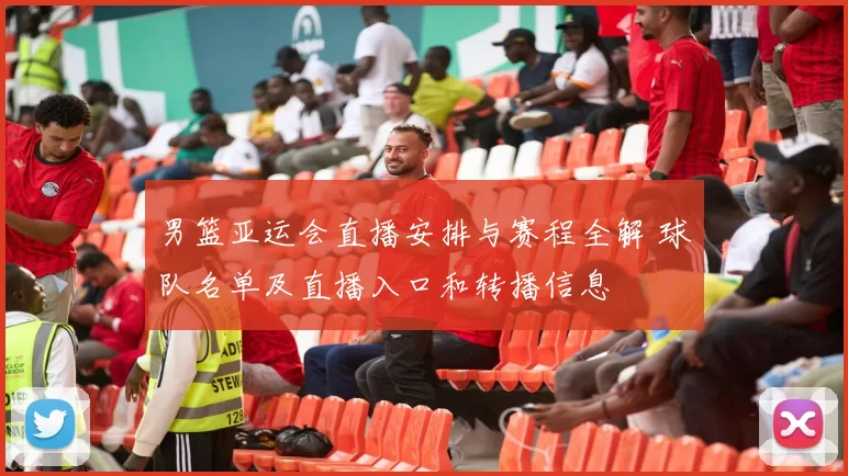 男篮亚运会直播安排与赛程全解 球队名单及直播入口和转播信息