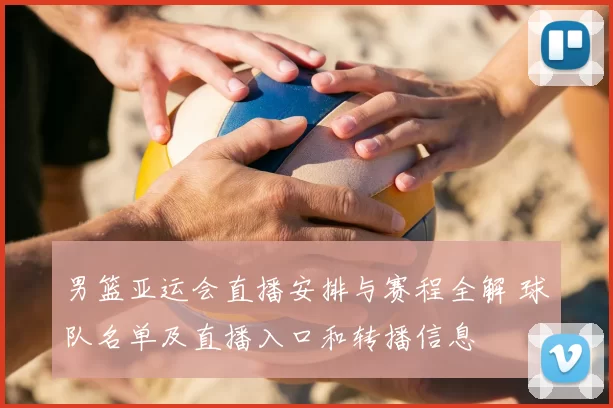 男篮亚运会直播安排与赛程全解 球队名单及直播入口和转播信息