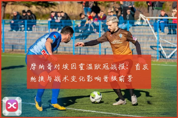 摩纳哥对埃因霍温欧冠战报:首发轮换与战术变化影响晋级前景