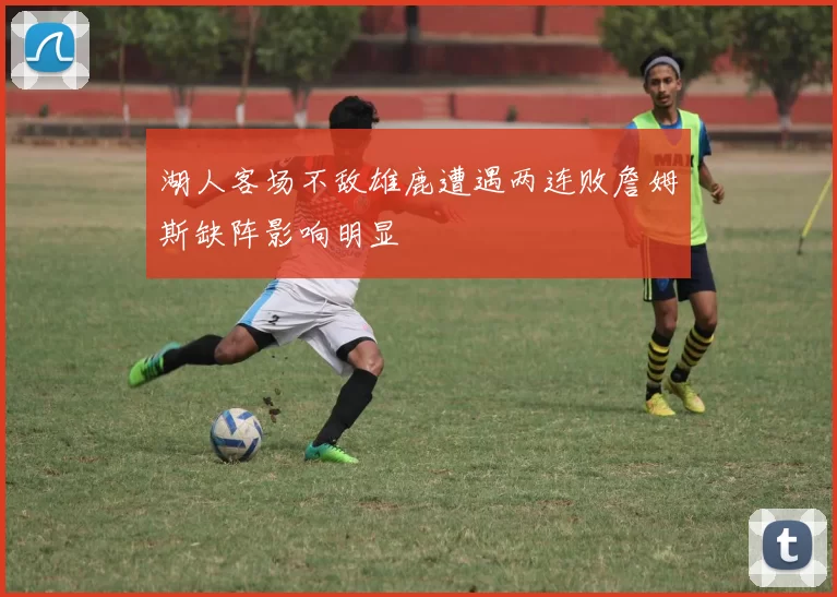 湖人客场不敌雄鹿遭遇两连败詹姆斯缺阵影响明显