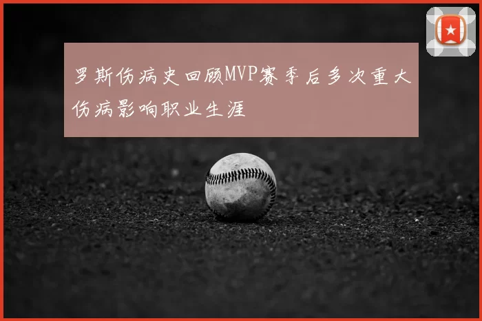 罗斯伤病史回顾MVP赛季后多次重大伤病影响职业生涯