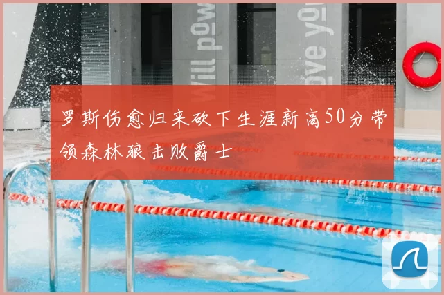 罗斯伤愈归来砍下生涯新高50分带领森林狼击败爵士