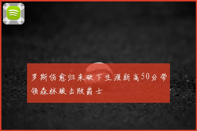 罗斯伤愈归来砍下生涯新高50分带领森林狼击败爵士
