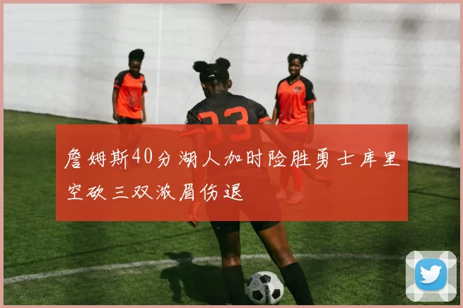 詹姆斯40分湖人加时险胜勇士库里空砍三双浓眉伤退