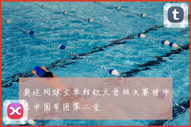 奥运网球女单郑钦文晋级决赛将冲击中国军团第二金