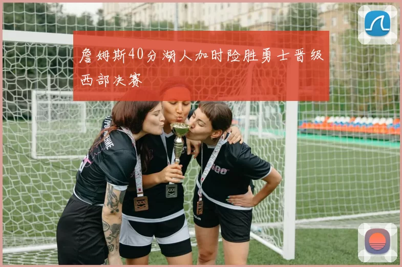 詹姆斯40分湖人加时险胜勇士晋级西部决赛