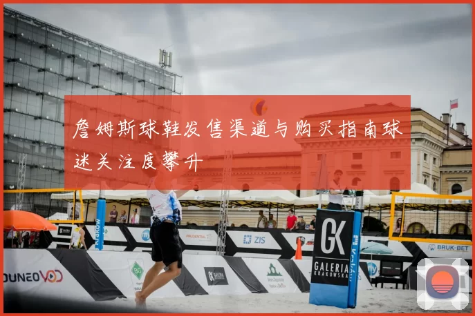 詹姆斯球鞋发售渠道与购买指南球迷关注度攀升